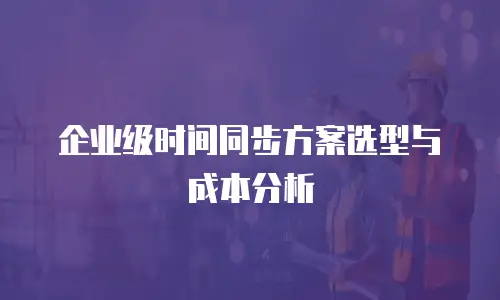 企业级时间同步方案选型与成本分析