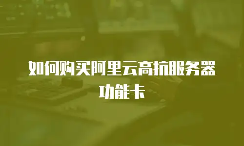 如何购买阿里云高抗服务器功能卡