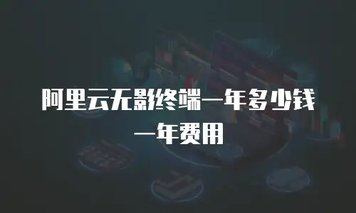 阿里云无影终端一年多少钱一年费用