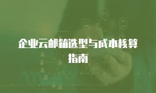 企业云邮箱选型与成本核算指南