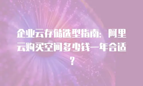 企业云存储选型指南：阿里云购买空间多少钱一年合适？