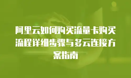 阿里云如何购买流量卡购买流程详细步骤与多云连接方案指南