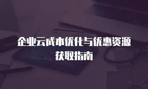 企业云成本优化与优惠资源获取指南