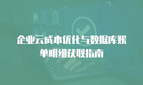 企业云成本优化与数据库账单明细获取指南