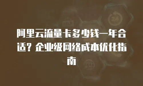 阿里云流量卡多少钱一年合适？企业级网络成本优化指南