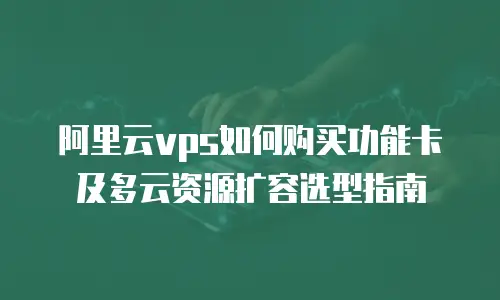 阿里云vps如何购买功能卡及多云资源扩容选型指南