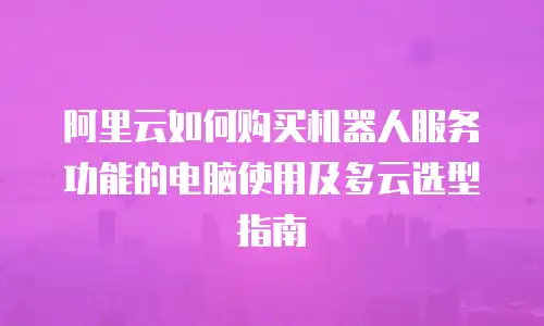 阿里云如何购买机器人服务功能的电脑使用及多云选型指南