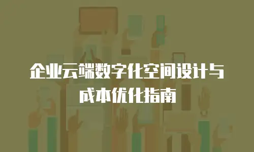 企业云端数字化空间设计与成本优化指南