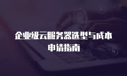 企业级云服务器选型与成本申请指南