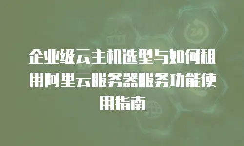 企业级云主机选型与如何租用阿里云服务器服务功能使用指南