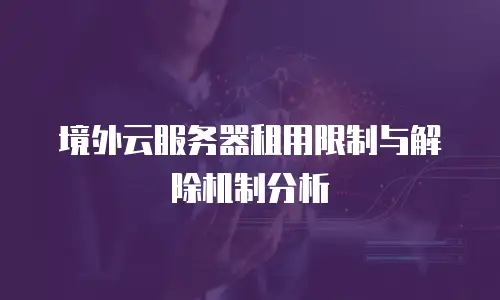 境外云服务器租用限制与解除机制分析