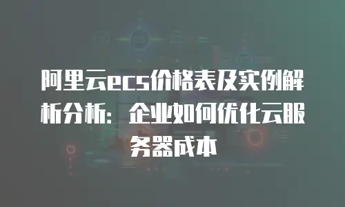阿里云ecs价格表及实例解析分析：企业如何优化云服务器成本
