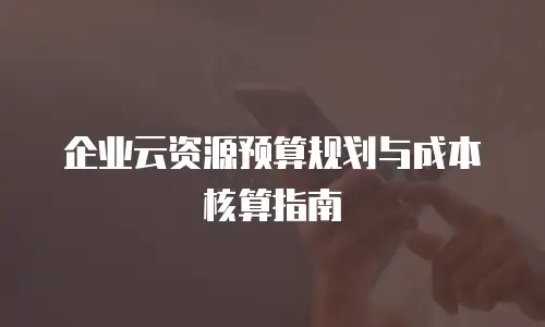 企业云资源预算规划与成本核算指南