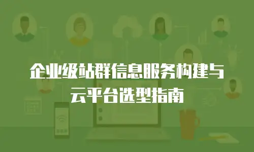 企业级站群信息服务构建与云平台选型指南