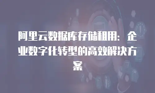 阿里云数据库存储租用：企业数字化转型的高效解决方案