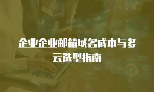 企业企业邮箱域名成本与多云选型指南