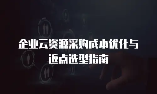 企业云资源采购成本优化与返点选型指南