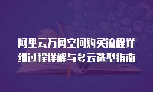阿里云万网空间购买流程详细过程详解与多云选型指南