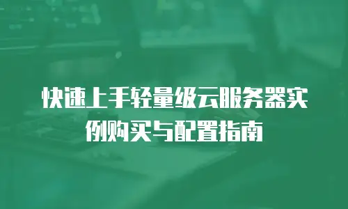 快速上手轻量级云服务器实例购买与配置指南