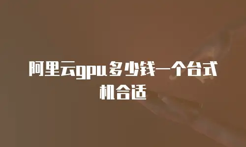 阿里云gpu多少钱一个台式机合适