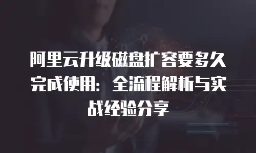 阿里云升级磁盘扩容要多久完成使用：全流程解析与实战经验分享