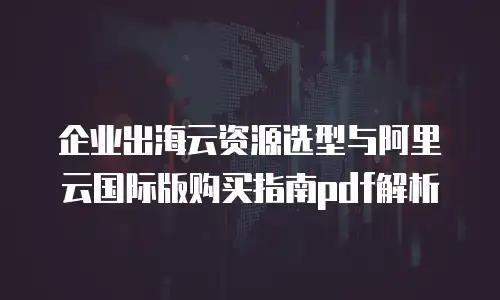 企业出海云资源选型与阿里云国际版购买指南pdf解析
