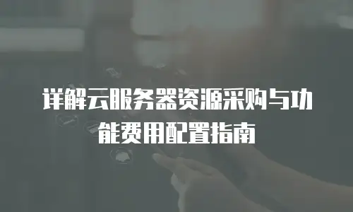 详解云服务器资源采购与功能费用配置指南