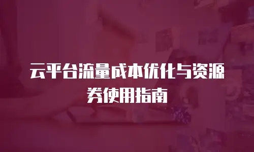 云平台流量成本优化与资源券使用指南
