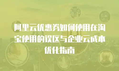 阿里云优惠券如何使用在淘宝使用的误区与企业云成本优化指南