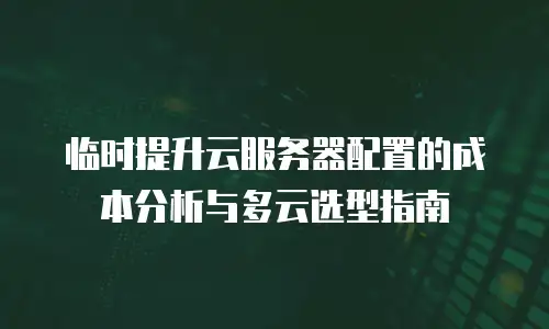 临时提升云服务器配置的成本分析与多云选型指南