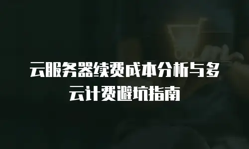 云服务器续费成本分析与多云计费避坑指南