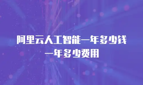 阿里云人工智能一年多少钱一年多少费用