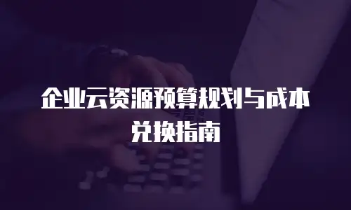 企业云资源预算规划与成本兑换指南