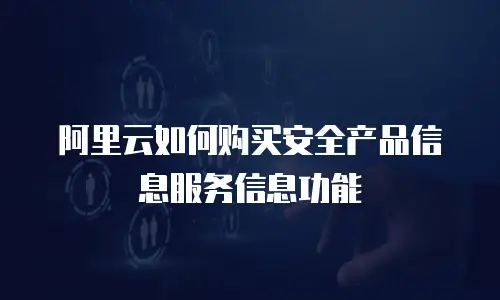 阿里云如何购买安全产品信息服务信息功能