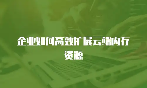 企业如何高效扩展云端内存资源