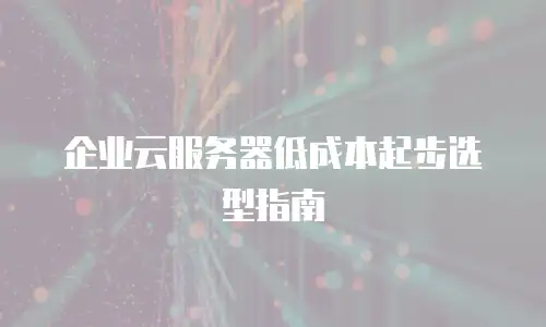 企业云服务器低成本起步选型指南