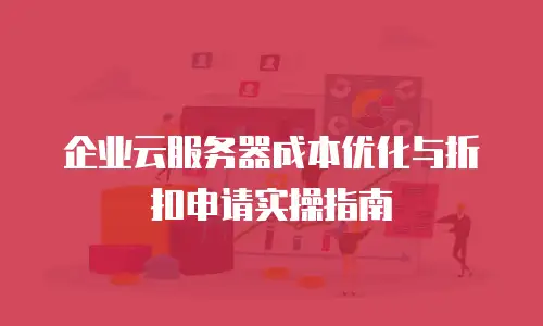 企业云服务器成本优化与折扣申请实操指南