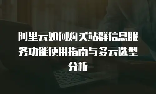 阿里云如何购买站群信息服务功能使用指南与多云选型分析