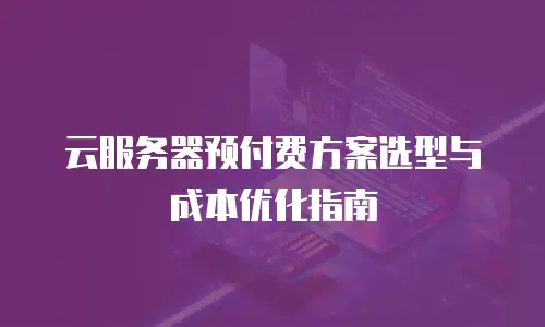云服务器预付费方案选型与成本优化指南