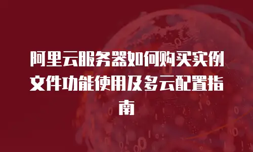 阿里云服务器如何购买实例文件功能使用及多云配置指南