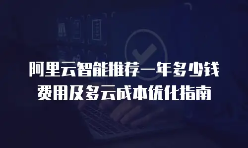 阿里云智能推荐一年多少钱费用及多云成本优化指南