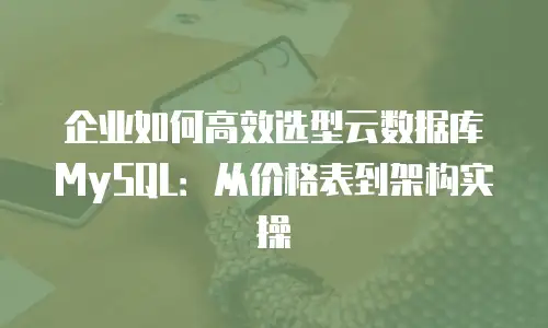企业如何高效选型云数据库MySQL：从价格表到架构实操