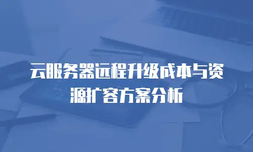云服务器远程升级成本与资源扩容方案分析