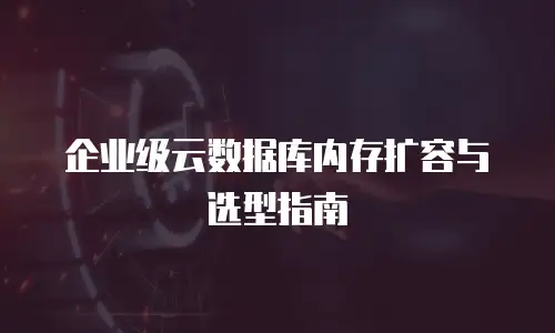 企业级云数据库内存扩容与选型指南