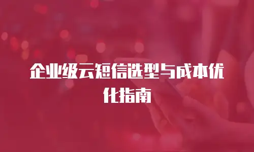 企业级云短信选型与成本优化指南