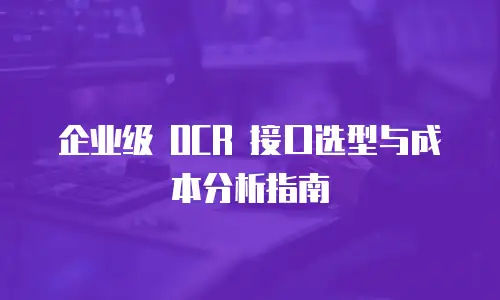 企业级 OCR 接口选型与成本分析指南