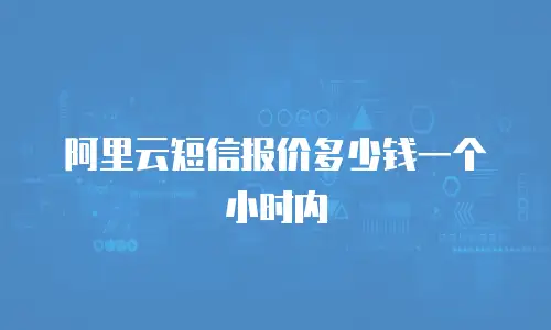 阿里云短信报价多少钱一个小时内