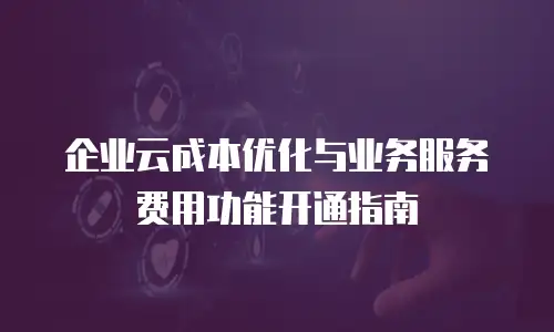 企业云成本优化与业务服务费用功能开通指南