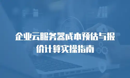企业云服务器成本预估与报价计算实操指南