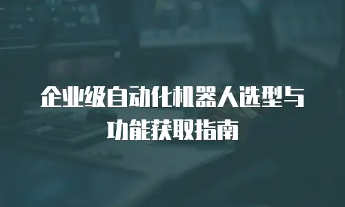 企业级自动化机器人选型与功能获取指南